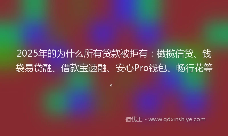 2025年的为什么所有贷款被拒有：橄榄信贷、钱袋易贷融、借款宝速融、安心Pro钱包、畅行花等。