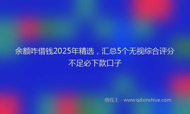 余额咋借钱2025年精选，汇总5个无视综合评分不足必下款口子