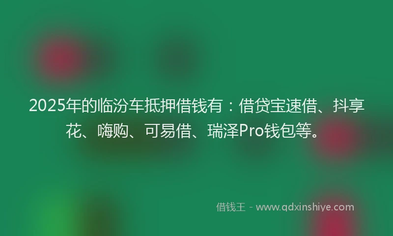 2025年的临汾车抵押借钱有：借贷宝速借、抖享花、嗨购、可易借、瑞泽Pro钱包等。