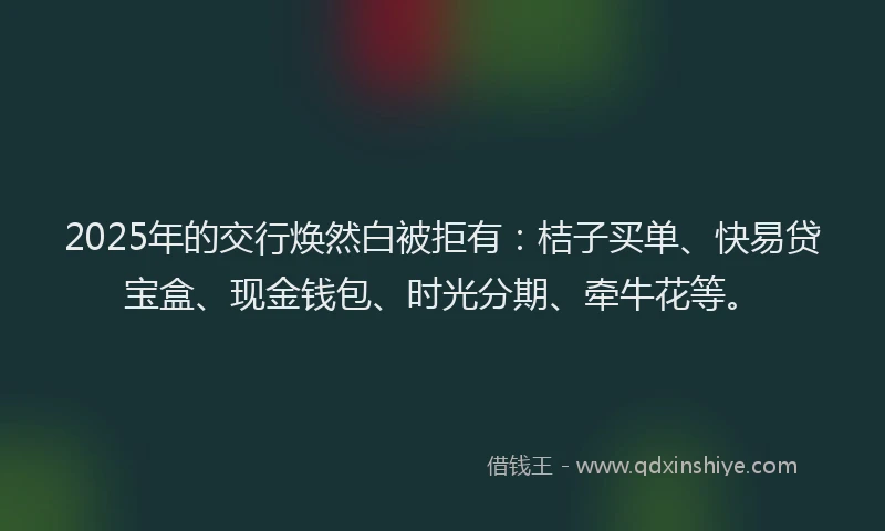 2025年的交行焕然白被拒有：桔子买单、快易贷宝盒、现金钱包、时光分期、牵牛花等。