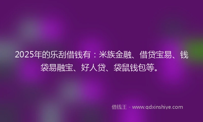 2025年的乐刮借钱有：米族金融、借贷宝易、钱袋易融宝、好人贷、袋鼠钱包等。