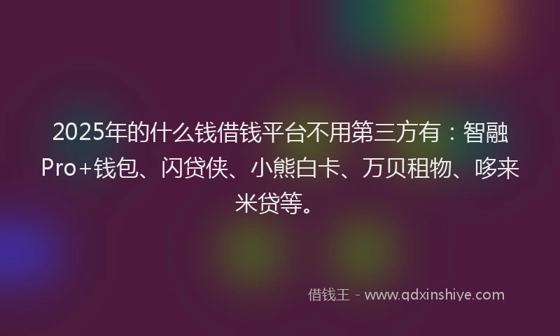 2025年的什么钱借钱平台不用第三方有：智融Pro+钱包、闪贷侠、小熊白卡、万贝租物、哆来米贷等。