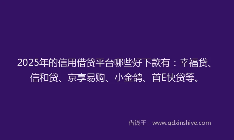 2025年的信用借贷平台哪些好下款有：幸福贷、信和贷、京享易购、小金鸽、首E快贷等。