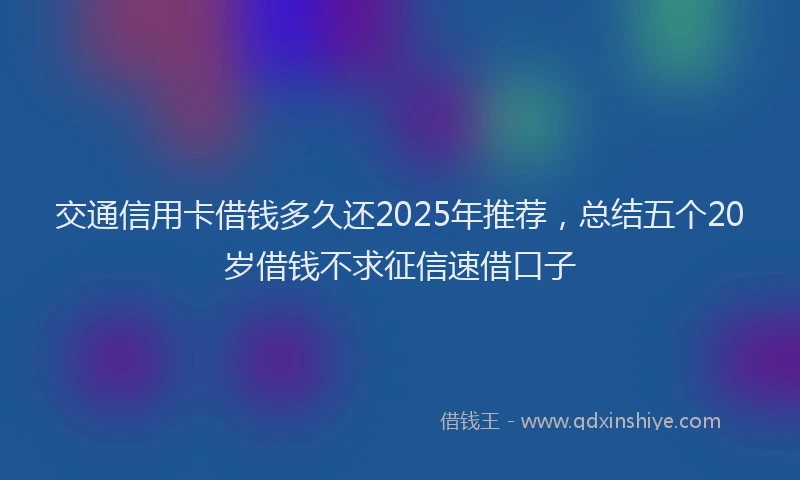 交通信用卡借钱多久还2025年推荐，总结五个20岁借钱不求征信速借口子