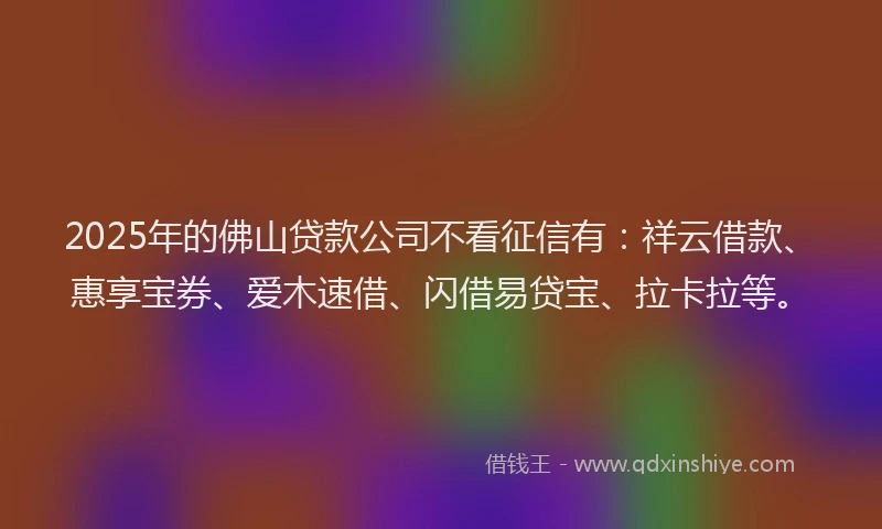 2025年的佛山贷款公司不看征信有：祥云借款、惠享宝券、爱木速借、闪借易贷宝、拉卡拉等。