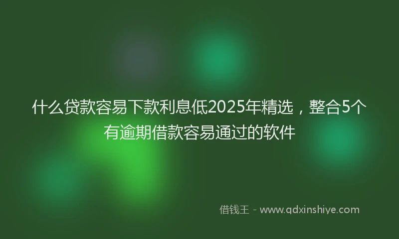 什么贷款容易下款利息低2025年精选，整合5个有逾期借款容易通过的软件