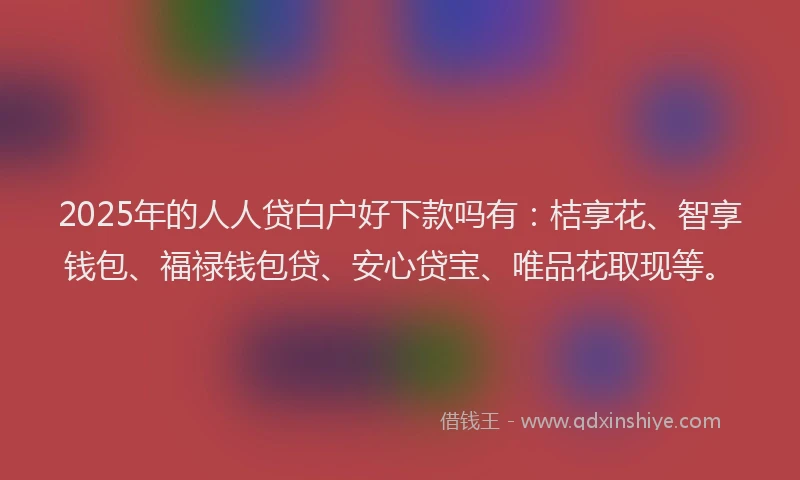 2025年的人人贷白户好下款吗有:桔享花、智享钱包、福禄钱包贷、安心贷宝、唯品花取现等。