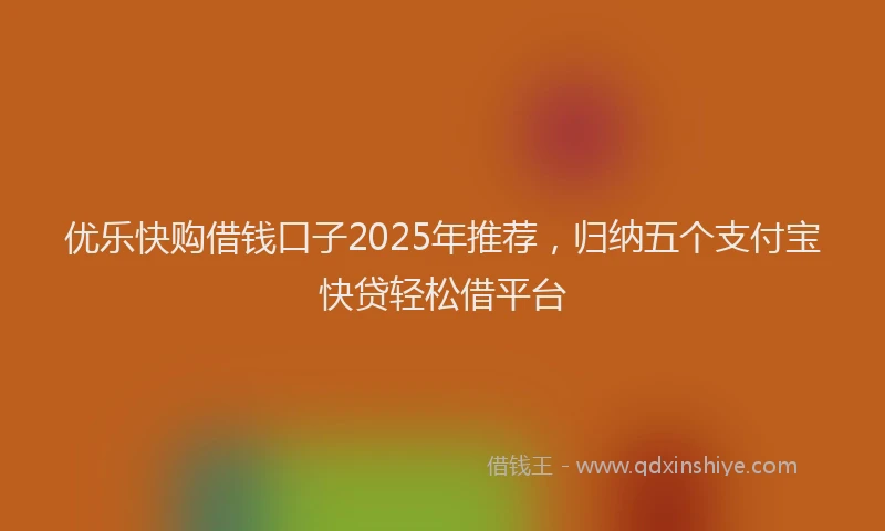 优乐快购借钱口子2025年推荐，归纳五个支付宝快贷轻松借平台