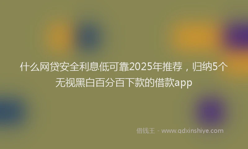什么网贷安全利息低可靠2025年推荐，归纳5个无视黑白百分百下款的借款app