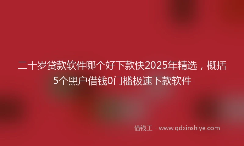 二十岁贷款软件哪个好下款快2025年精选，概括5个黑户借钱0门槛极速下款软件