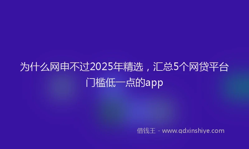 为什么网申不过2025年精选，汇总5个网贷平台门槛低一点的app