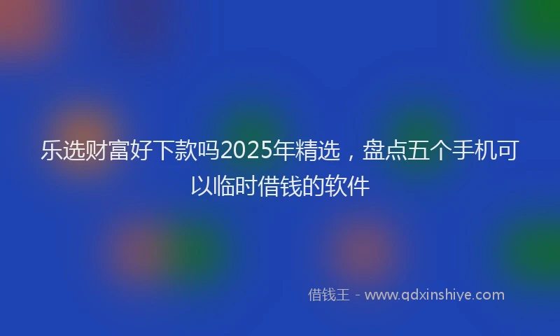 乐选财富好下款吗2025年精选，盘点五个手机可以临时借钱的软件