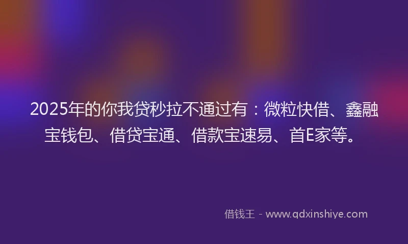 2025年的你我贷秒拉不通过有：微粒快借、鑫融宝钱包、借贷宝通、借款宝速易、首E家等。