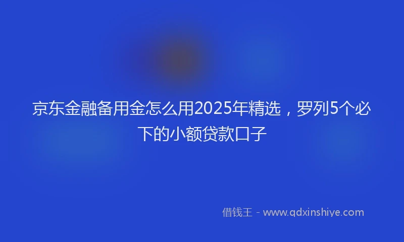 京东金融备用金怎么用2025年精选，罗列5个必下的小额贷款口子