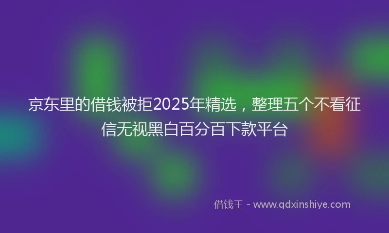 京东里的借钱被拒2025年精选，整理五个不看征信无视黑白百分百下款平台