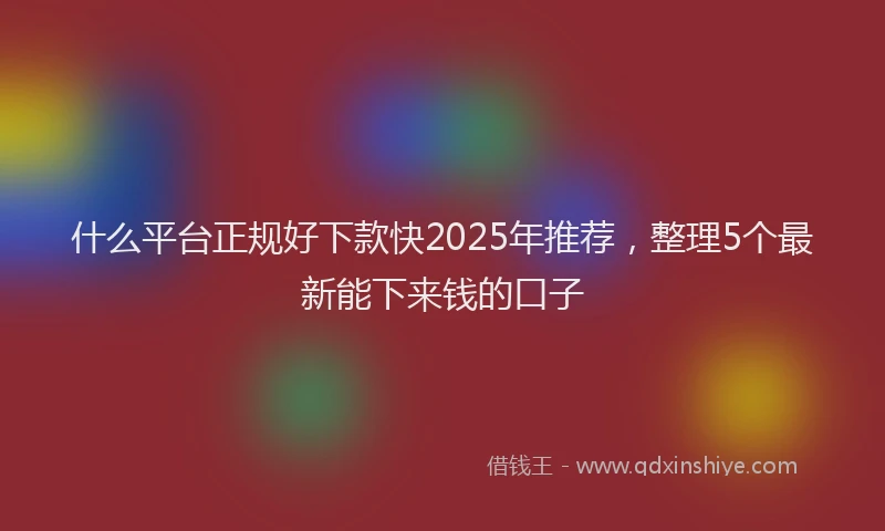 什么平台正规好下款快2025年推荐，整理5个最新能下来钱的口子