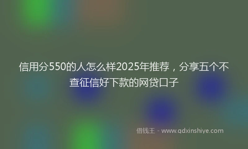 信用分550的人怎么样2025年推荐，分享五个不查征信好下款的网贷口子
