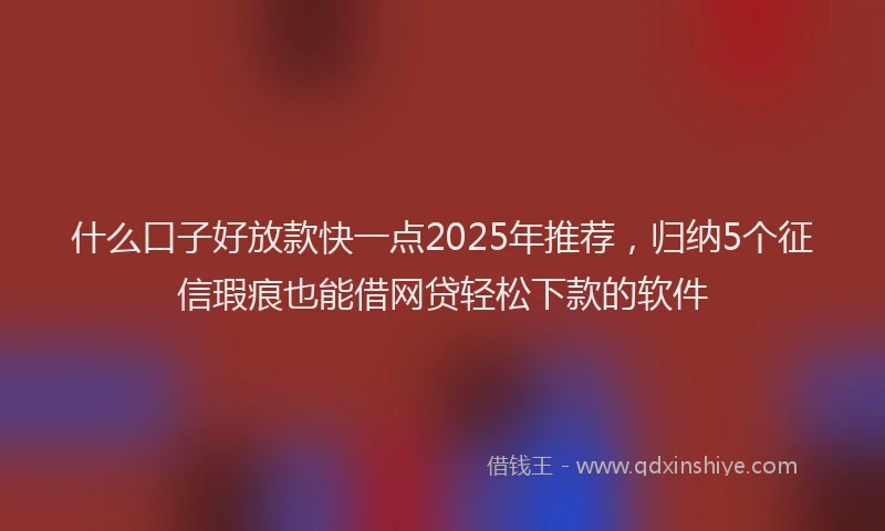 什么口子好放款快一点2025年推荐，归纳5个征信瑕疵也能借网贷轻松下款的软件