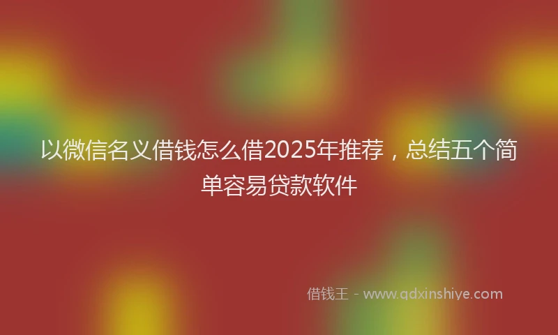 以微信名义借钱怎么借2025年推荐，总结五个简单容易贷款软件