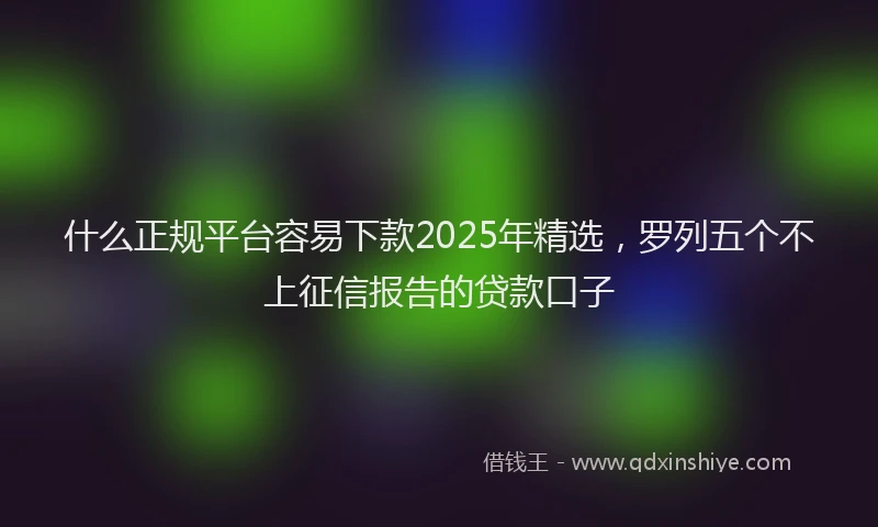 什么正规平台容易下款2025年精选，罗列五个不上征信报告的贷款口子