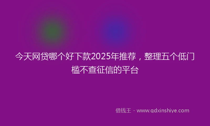 今天网贷哪个好下款2025年推荐，整理五个低门槛不查征信的平台
