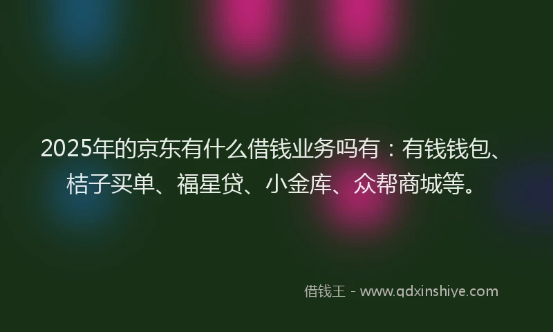 2025年的京东有什么借钱业务吗有：有钱钱包、桔子买单、福星贷、小金库、众帮商城等。