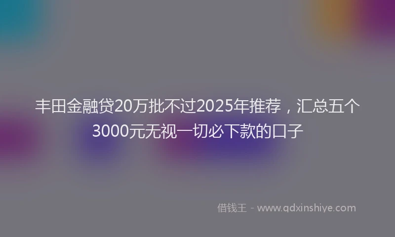 丰田金融贷20万批不过2025年推荐，汇总五个3000元无视一切必下款的口子