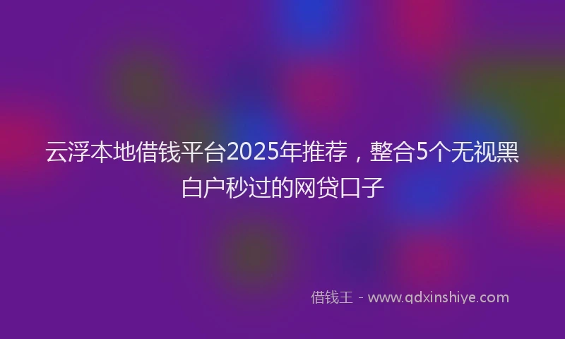云浮本地借钱平台2025年推荐，整合5个无视黑白户秒过的网贷口子