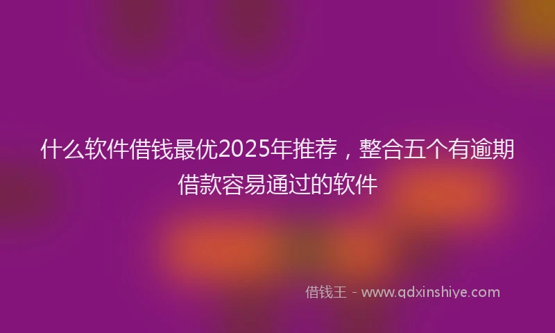 什么软件借钱最优2025年推荐，整合五个有逾期借款容易通过的软件