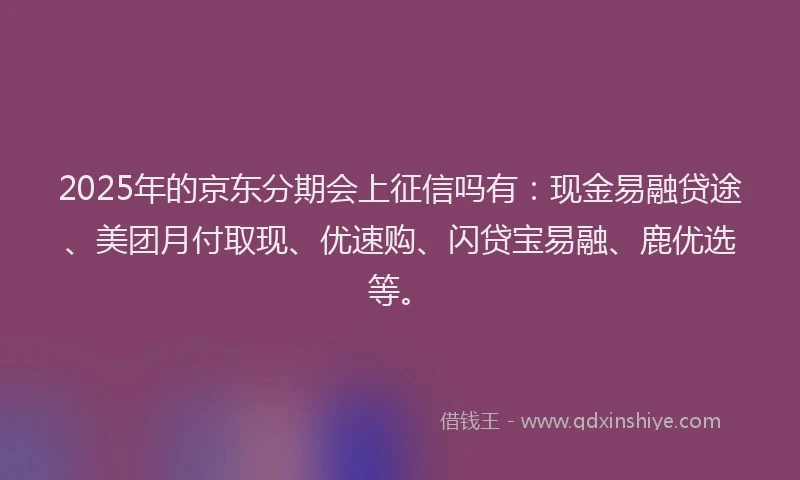 2025年的京东分期会上征信吗有：现金易融贷途、美团月付取现、优速购、闪贷宝易融、鹿优选等。