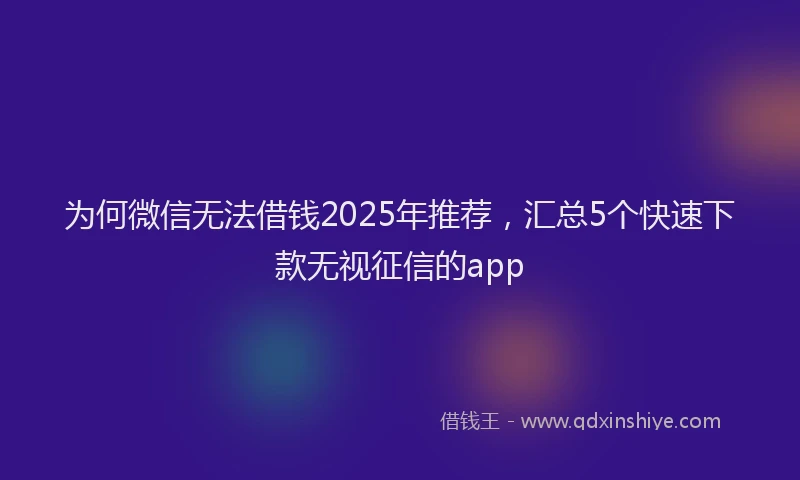 为何微信无法借钱2025年推荐，汇总5个快速下款无视征信的app