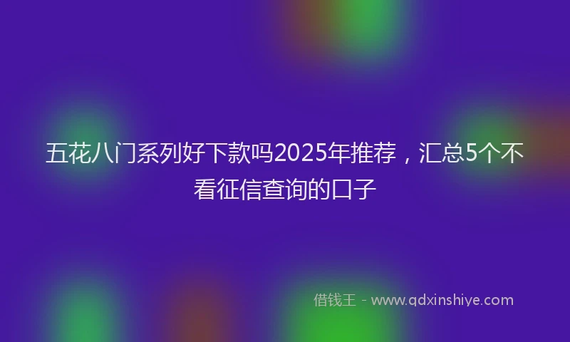 五花八门系列好下款吗2025年推荐，汇总5个不看征信查询的口子