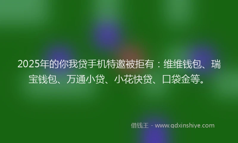 2025年的你我贷手机特邀被拒有：维维钱包、瑞宝钱包、万通小贷、小花快贷、口袋金等。