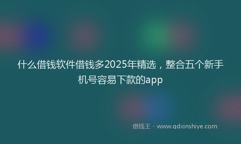 什么借钱软件借钱多2025年精选,整合五个新手机号容易下款的app