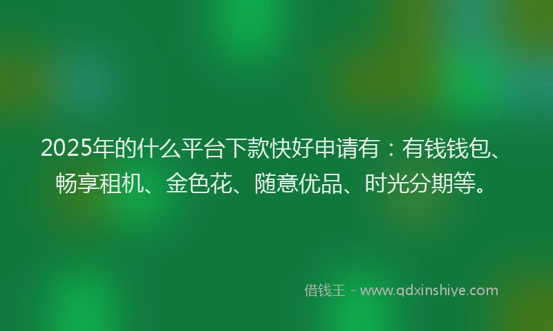 2025年的什么平台下款快好申请有:有钱钱包、畅享租机、金色花、随意优品、时光分期等。