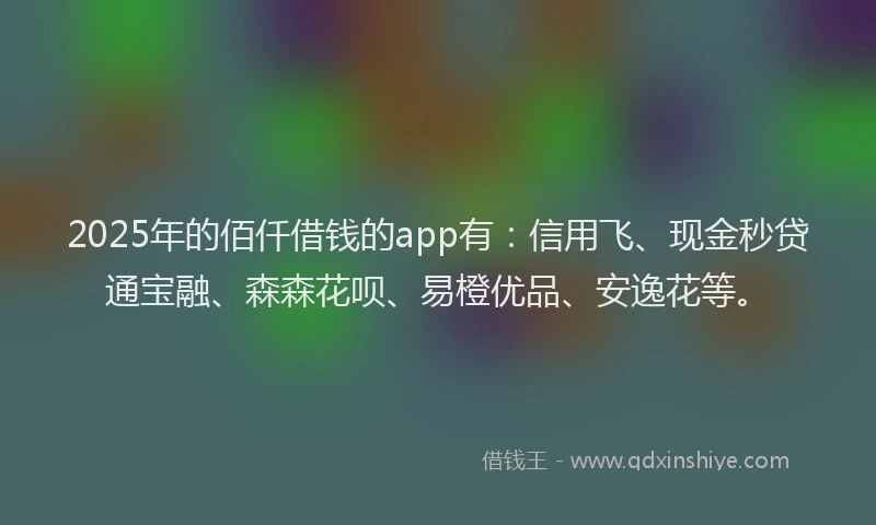 2025年的佰仟借钱的app有：信用飞、现金秒贷通宝融、森森花呗、易橙优品、安逸花等。