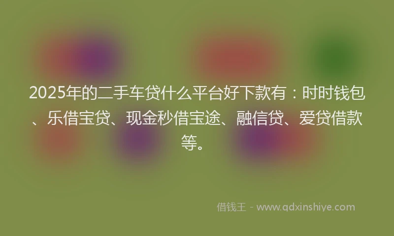 2025年的二手车贷什么平台好下款有：时时钱包、乐借宝贷、现金秒借宝途、融信贷、爱贷借款等。