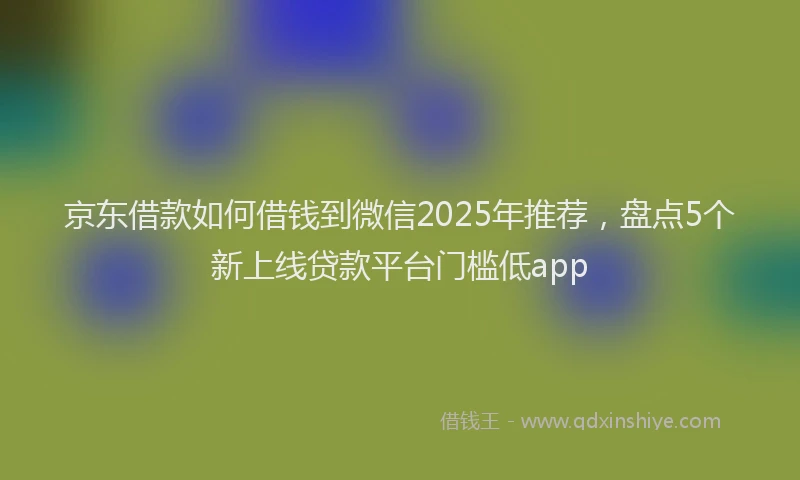 京东借款如何借钱到微信2025年推荐，盘点5个新上线贷款平台门槛低app