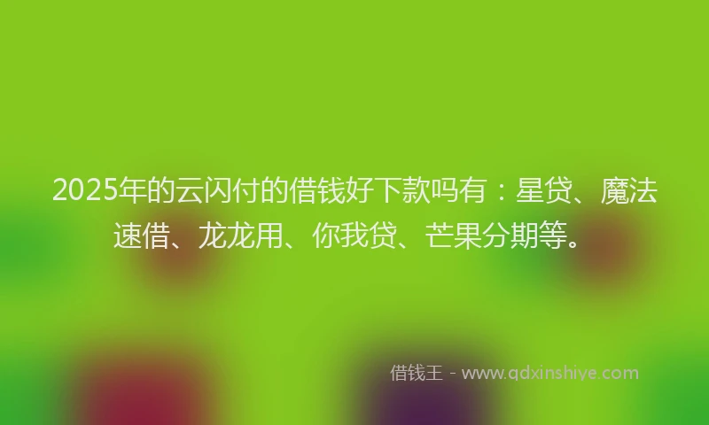 2025年的云闪付的借钱好下款吗有:星贷、魔法速借、龙龙用、你我贷、芒果分期等。