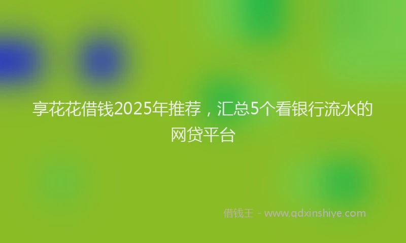 享花花借钱2025年推荐，汇总5个看银行流水的网贷平台