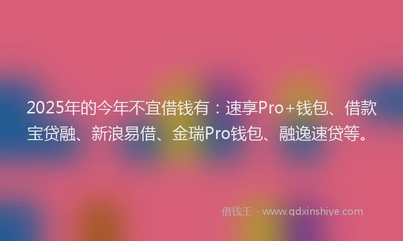 2025年的今年不宜借钱有：速享Pro+钱包、借款宝贷融、新浪易借、金瑞Pro钱包、融逸速贷等。