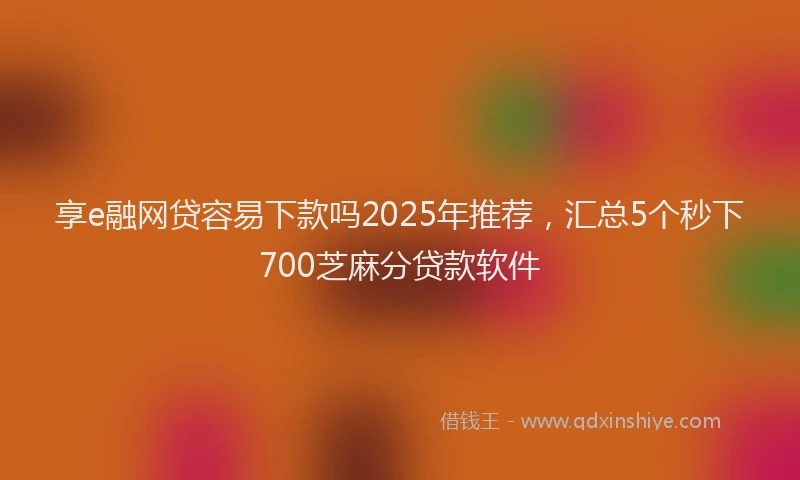 享e融网贷容易下款吗2025年推荐，汇总5个秒下700芝麻分贷款软件