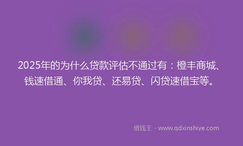 2025年的为什么贷款评估不通过有：橙丰商城、钱速借通、你我贷、还易贷、闪贷速借宝等。