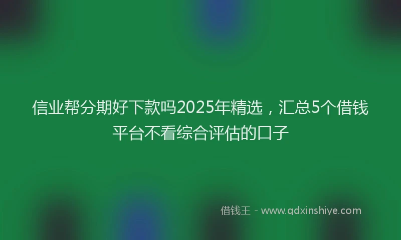 信业帮分期好下款吗2025年精选，汇总5个借钱平台不看综合评估的口子