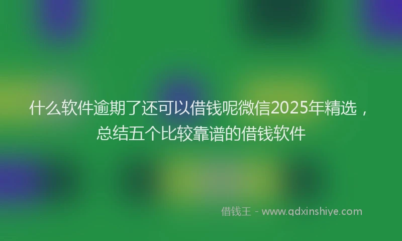 什么软件逾期了还可以借钱呢微信2025年精选，总结五个比较靠谱的借钱软件
