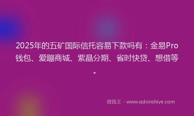 2025年的五矿国际信托容易下款吗有：金易Pro钱包、爱蹦商城、紫晶分期、省时快贷、想借等。