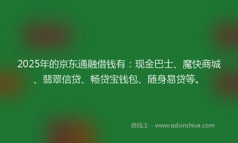 2025年的京东通融借钱有：现金巴士、魔快商城、翡翠信贷、畅贷宝钱包、随身易贷等。