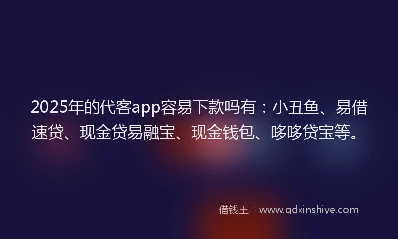 2025年的代客app容易下款吗有：小丑鱼、易借速贷、现金贷易融宝、现金钱包、哆哆贷宝等。