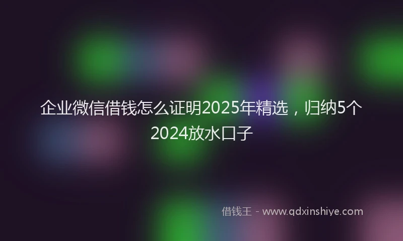 企业微信借钱怎么证明2025年精选，归纳5个2024放水口子