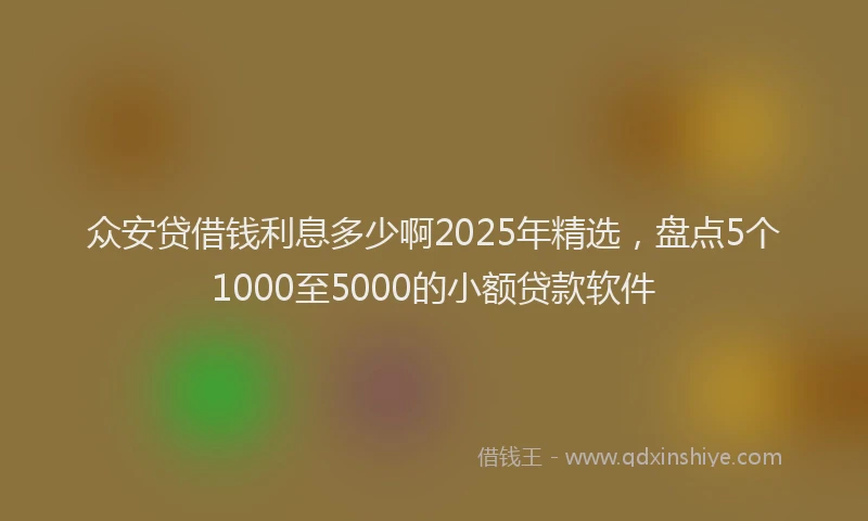 众安贷借钱利息多少啊2025年精选，盘点5个1000至5000的小额贷款软件